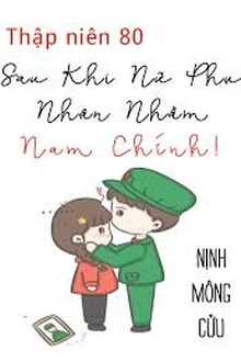 Thập Niên 80: Nữ Phụ Đáng Thương Nhận Nhầm Nam Chính